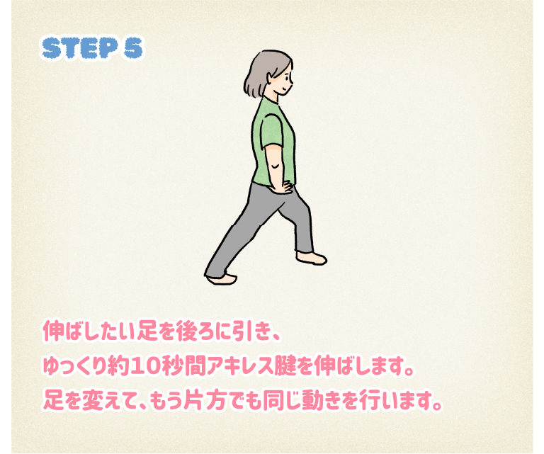STEP5伸ばしたい足を後ろに引き、ゆっくり約10秒間アキレス腱を伸ばします。足を変えて、もう片方でも同じ動きを行います。