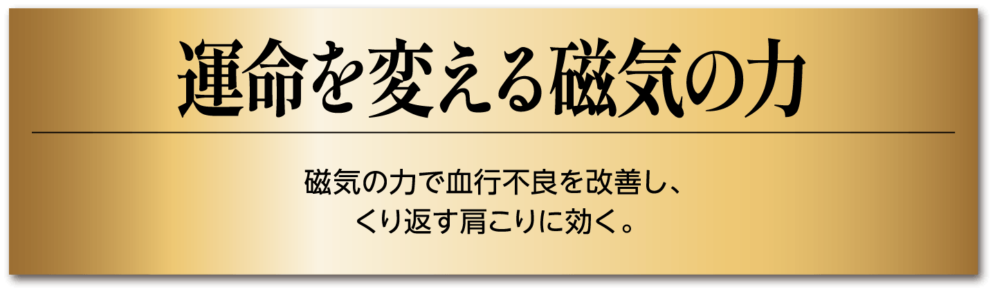 運命を変える磁気の力 磁気の力で血行不良を改善し、くり返す肩こりに効く。
