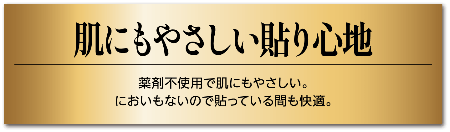 肌にもやさしい貼り心地 薬剤不使用で肌にもやさしい。においもないので貼っている間も快適。