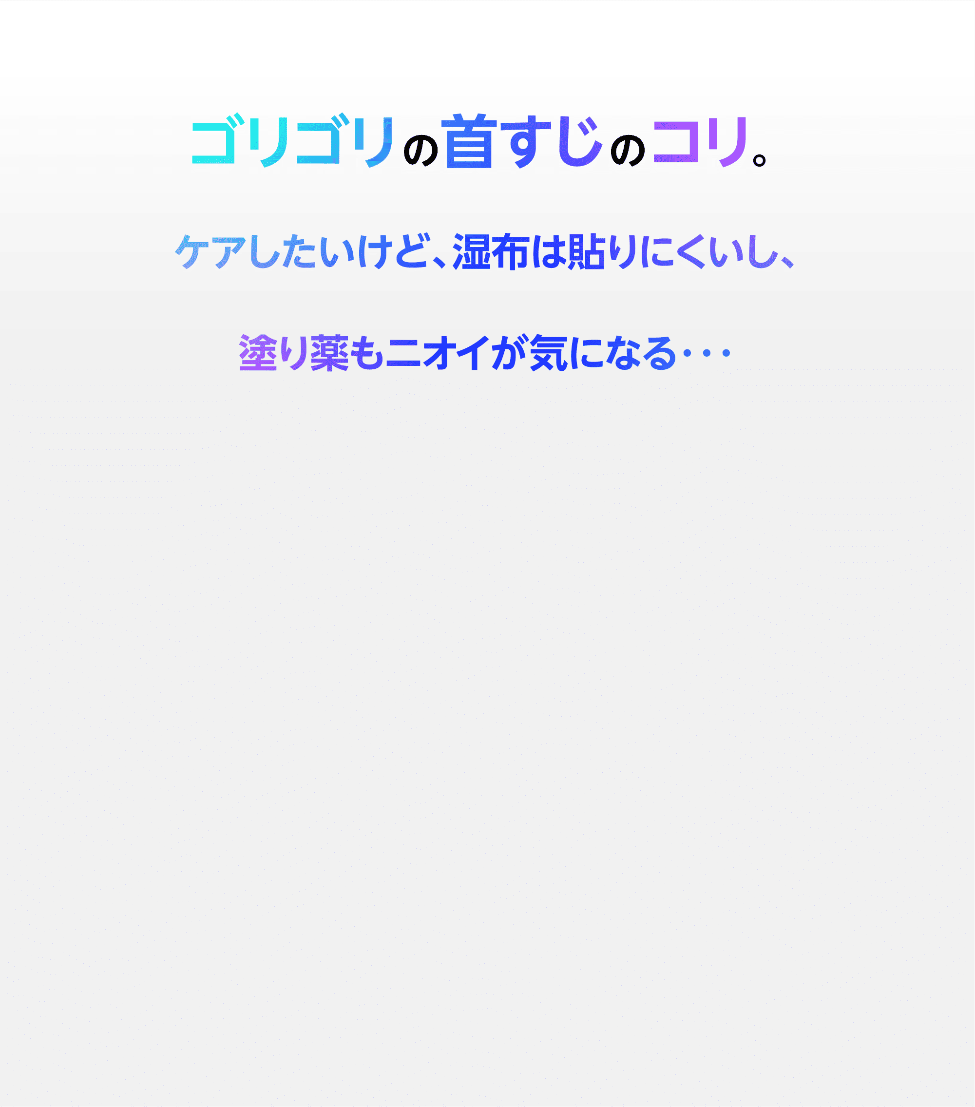 ゴリゴリの首すじのコリ。ケアしたいけど、湿布は貼りにくいし、塗り薬もニオイが気になる・・・
