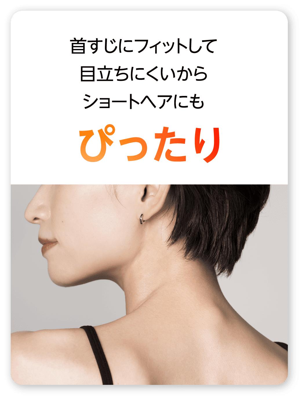 首すじにフィットして 目立ちにくいから ショートヘアにも ぴったり